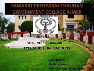SAMARAT PRITHVIRAJ CHAUHAN
GOVERNMENT COLLAGE,AJMER
2021-22
DEPARTMENT OF CHEMISTRY
CYCLOADDITION REACTIONS
Submitted BY:
Manisha kanwar
M.Sc(Chemistry) Semester 2nd
 