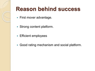 Reason behind success
 First mover advantage.
 Strong content platform.
 Efficient employees
 Good rating mechanism and social platform.
 