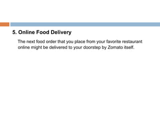 5. Online Food Delivery
The next food order that you place from your favorite restaurant
online might be delivered to your doorstep by Zomato itself.
 