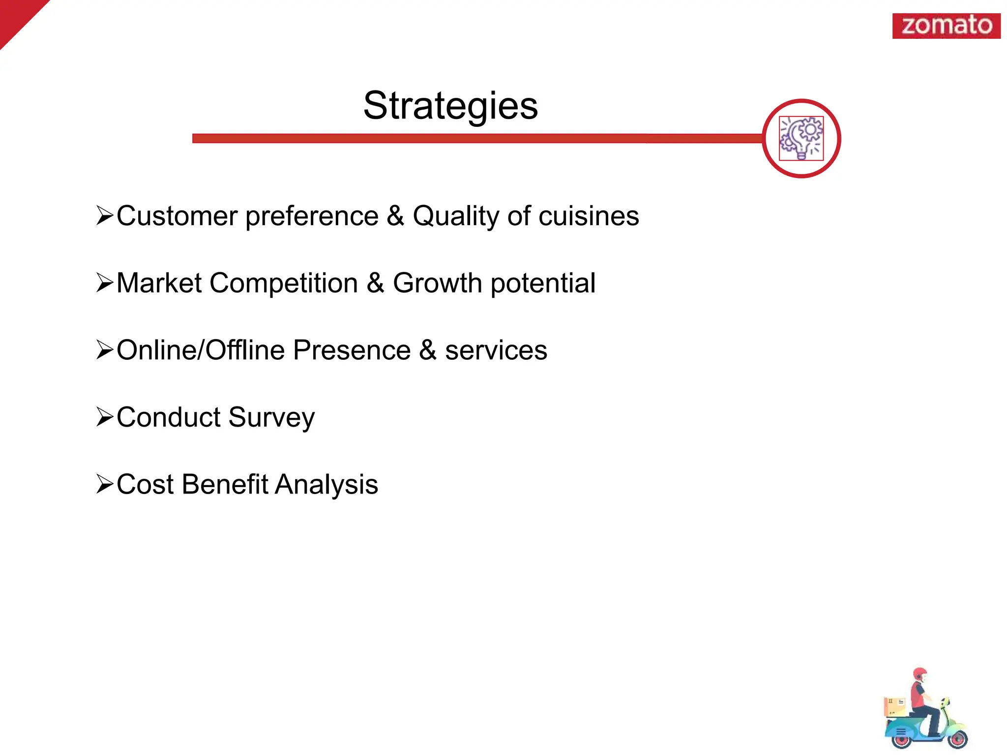 Strategies
Customer preference & Quality of cuisines
Market Competition & Growth potential
Online/Offline Presence & services
Conduct Survey
Cost Benefit Analysis
 