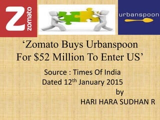 ‘Zomato Buys Urbanspoon
For $52 Million To Enter US’
Source : Times Of India
Dated 12th January 2015
by
HARI HARA SUDHAN R
 