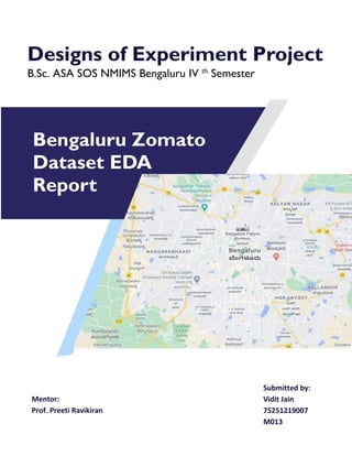 Designs of Experiment Project
B.Sc. ASA SOS NMIMS Bengaluru IV th.
Semester
Bengaluru Zomato
Dataset EDA
Report
Mentor:
Prof. Preeti Ravikiran
Submitted by:
Vidit Jain
75251219007
M013
 