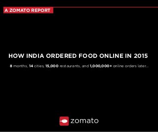 HOW INDIA ORDERED FOOD ONLINE IN 2015
8 months, 14 cities, 15,000 restaurants, and 1,000,000+ online orders later...
A ZOMATO REPORT
 