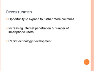 OPPORTUNITIES
 Opportunity to expand to further more countries
 Increasing internet penetration & number of
smartphone users
 Rapid technology development
 