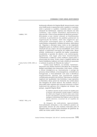 Estudos Feministas, Florianópolis, 13(3): 591-611, setembro-dezembro/2005 595
ZOMBARIA COMO ARMA ANTIFEMINISTA
lembrando reflexões de Virginia Woolf, denunciavam como
uma mistificação a separação entre o público e o privado,
entre o pessoal e o político, insistindo sobre o caráter
estrutural da dominação, expresso nas relações da vida
cotidiana, cujo caráter sistemático apresentava-se
obscurecido, como se fosse produto de situações pessoais.9
Articuladas a esse clamor, estavam as manifestações
contrárias à permanência de padrões patriarcais na
organização da família, além das exigências que
reforçavam estereótipos para as mulheres, como
maternidade compulsória, modelos de beleza, delicadeza
etc. Dispostas a derrubar tabus como os da virgindade
obrigatória para as mulheres solteiras, buscavam a plena
assunção de seu corpo e de sua sexualidade, bem como
superar a tradicional concepção da mulher-mãe. Nesse
sentido, enfatizavam a questão da mulher sexualizada,
ressaltando a questão do aborto e da contracepção.
Igualmente, tem lugar uma forte movimentação
combatendo a violência contra mulheres espancadas e
ameaçadas de morte. A luta contra a legítima defesa da
honra mobilizaria mulheres em todo o Brasil em passeatas
e comícios às portas de Tribunais de Justiça.10
Contra essas mulheres, as temidas “feministas”,
lançavam seus dardos inúmeros articulistas de O Pasquim.
Antigos estereótipos são restaurados, entre outros, a feiúra,
a menor inteligência ou, inversamente, o perigo da
presença desse atributo, a inconseqüência, a tendência à
transgressão, a masculinidade com vista a identificar
negativamente aquelas que postulavam papéis
considerados privativos dos homens. Não poucas matérias
registram tais ‘qualidades’ das feministas, o que aproxima
os libertários desse jornal do momento da contracultura
dos misóginos de outras épocas. Na verdade, lançar o
descrédito sobre aquelas que ousavam ameaçar a ordem
tradicional dos gêneros era o objetivo de sempre. Isso
porque, segundo Virginia Woolf,
As mulheres durante séculos serviram de espelho para
os homens, elas possuíam o poder mágico e delicioso
de refletir uma imagem de homem duas vezes maior
do que a da natureza. Eis porque os homens buscavam
assegurar a inferioridade das mulheres, pois se elas não
fossem inferiores, cessariam de ser espelhos de
aumento.11
As imagens de radicalismo, agressividade,
masculinidade atribuídas a tais mulheres podem ser
apreciadas através de uma matéria noticiada pelo O
Pasquim sobre a invasão pelas feministas do gabinete do
editor da revista Ladie’s Home Journal
11
WOOLF, 1985, p. 48.
10
Suely Gomes COSTA, 2003, p.
20.
9
VARIKAS, 1997.
 
