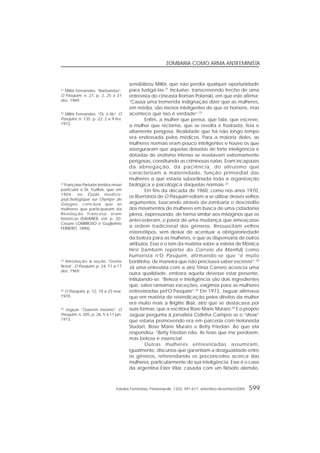 Estudos Feministas, Florianópolis, 13(3): 591-611, setembro-dezembro/2005 599
ZOMBARIA COMO ARMA ANTIFEMINISTA
sensibilizou Millôr, que não perdia qualquer oportunidade
para fustigá-las.21
Inclusive, transcrevendo trecho de uma
entrevista do cineasta Roman Polanski, em que este afirma:
“Causa uma tremenda indignação dizer que as mulheres,
em média, são menos inteligentes do que os homens, mas
acontece que isso é verdade”.22
Enfim, a mulher que pensa, que fala, que escreve,
a mulher que reclama, que se revolta é frustrada, feia e
altamente perigosa. Realidade que há não longo tempo
era endossada pelos médicos. Para a maioria deles, as
mulheres normais eram pouco inteligentes e houve os que
asseguraram que aquelas dotadas de forte inteligência e
dotadas de erotismo intenso se revelavam extremamente
perigosas, constituindo as criminosas natas. Eram incapazes
da abnegação, da paciência, do altruísmo que
caracterizam a maternidade, função primordial das
mulheres a que estaria subordinada toda a organização
biológica e psicológica daquelas normais.23
Em fins da década de 1960, como nos anos 1970,
os libertários de O Pasquim voltam a se utilizar desses velhos
argumentos, buscando através da zombaria o descrédito
dos movimentos de mulheres em busca de uma cidadania
plena, expressando, de forma similar aos misóginos que os
antecederam, o pavor de uma mudança que ameaçasse
a ordem tradicional dos gêneros. Ressuscitam velhos
estereótipos, sem deixar de acentuar a obrigatoriedade
da beleza para as mulheres, o que as dispensaria de outros
atributos. Esse é o tom da matéria sobre a estréia de Mônica
Hirst (também repórter do Correio da Manhã) como
humorista n’O Pasquim, afirmando-se que “é muito
bonitinha, de maneira que não precisava saber escrever”.24
Já uma entrevista com a atriz Tônia Carrero acrescia uma
outra qualidade, embora aquela devesse estar presente,
intitulando-se: “Beleza e inteligência são dois ingredientes
que, salvo raríssimas exceções, exigimos para as mulheres
entrevistadas pel’O Pasquim”.25
Em 1973, Jaguar afirmava
que em matéria de reivindicação pelos direitos da mulher
era muito mais a Brigitte Blair, atriz que se destacava por
suas formas, que a escritora Rose Marie Muraro.26
E o próprio
Jaguar pergunta à jornalista Cidinha Campos se o “show”
que estaria promovendo era em parceria com Heloneida
Studart, Rose Marie Muraro e Betty Friedan. Ao que ela
respondeu: “Betty Friedan não. As feias que me perdoem,
mas beleza é essencial”.
Outras mulheres entrevistadas assumiram,
igualmente, discursos que garantiam a desigualdade entre
os gêneros, referendando os preconceitos acerca das
mulheres, particularmente de sua inteligência. Esse é o caso
da argentina Ester Vilar, casada com um filósofo alemão,
26
Jaguar. “Querem mesmo”. O
Pasquim, n. 205, p. 26, 5 a 11 jun.
1973.
25
O Pasquim, p. 12, 19 a 25 mar.
1970.
24
Introdução à seção “Gente
Nova”. O Pasquim, p. 24, 11 a 17
dez. 1969.
23
Françoise Parturier lembra nesse
particular o Dr. Guillois, que em
1904, no Étude medico-
psychologique sur Olympe de
Gouges, concluía que as
mulheres que participaram da
Revolução Francesa eram
histéricas (DAUMIER, s/d, p. 20;
Cesare LOMBROSO e Guglielmo
FERRERO, 1896).
22
Millôr Fernandes. “Ói, ô lib”. O
Pasquim, n. 135, p. 22, 2 a 9 fev.
1972.
21
Millôr Fernandes. “Barbarelas”.
O Pasquim, n. 27, p. 2, 25 a 31
dez. 1969.
 