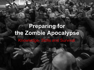 Preparing for
the Zombie Apocalypse
Knowledge, Skills and Survival
 