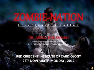 ZOMBIE-NATIONh y p e r t e n s I v e n a t I o n
By
DR. ABDUL RAB SHAIKH
Consultant Interventional Cardiologist
RED CRESCENT INSTITUTE OF CARDIOLOGY
@
RED CRESCENT INSTITUTE OF CARDIOLOGY
26TH NOVEMBER , MONDAY , 2012
 