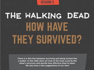 SEASON 5 
T EH D AE D W LA K G NI 
HOW HAVE 
THEY SURVIVED? 
There is a thin line between surviving and being turned into 
a walker. In this slide deck we look at the tools used by the 
show’s survivors and decide how effective they’ve been. 
We also have a few suggestions of our own! 
 