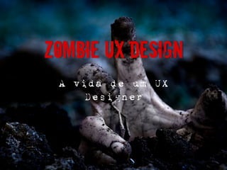 Zombie UX Design
A vida de um UX
Designer
 