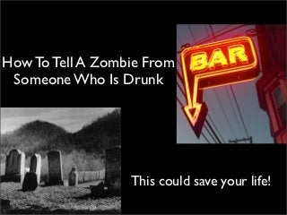 How To Tell A Zombie From
 Someone Who Is Drunk




                  This could save your life!
 