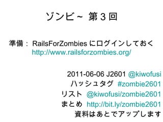 ゾンビ～ 第 3 回 2011-06-06 J2601  @ kiwofusi ハッシュタグ  #zombie2601 リスト  @kiwofusi/zombie2601 まとめ  http://bit.ly/zombie2601 資料はあとでアップします 準備： RailsForZombies にログインしておく http:// www.railsforzombies.org / 