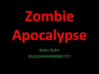 Zombie
Apocalypse
Duhn Duhn
DUUUHHHHNNNN!!!!!!
 