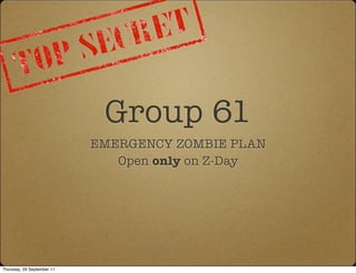 Group 61
                            EMERGENCY ZOMBIE PLAN
                               Open only on Z-Day




Thursday, 29 September 11
 