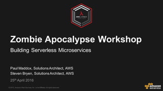 © 2015, Amazon Web Services, Inc. or its Affiliates. All rights reserved.
Paul Maddox, SolutionsArchitect, AWS
Steven Bryen, SolutionsArchitect, AWS
25th April 2016
Zombie Apocalypse Workshop
Building Serverless Microservices
 