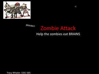Zombie Attack
                        Help the zombies eat BRAINS




Tracy Whalen EDCI 505
 