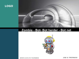 LOGO
Zombie - Bot- Bot herder - Bot net
JOSE B. TRISTANCHOMARZO 22 DE 2014 TAURAMENA
 