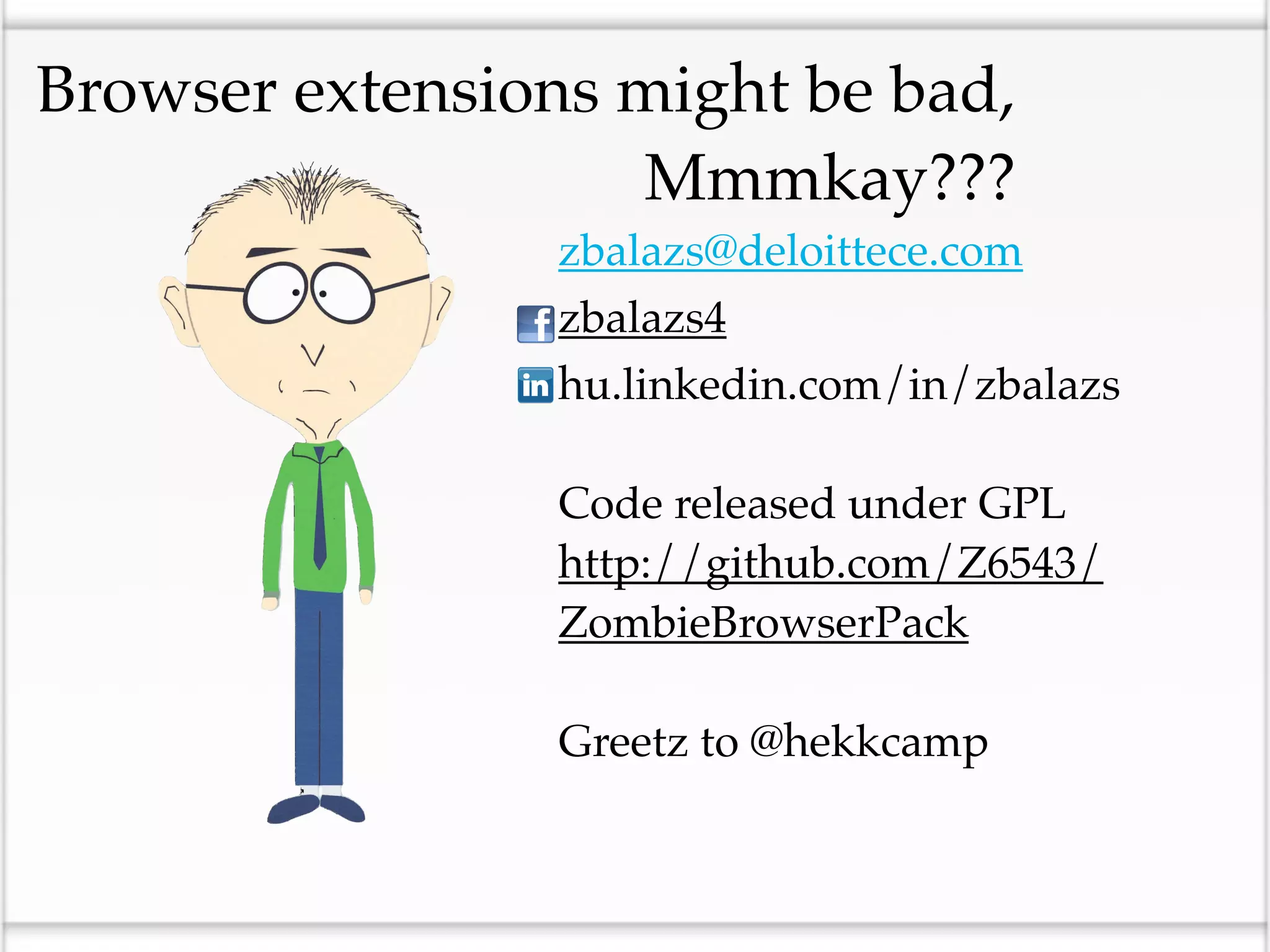 Browser extensions might be bad,
                   Mmmkay???
                 zbalazs@deloittece.com
                 zbalazs4
                 hu.linkedin.com/in/zbalazs

                 Code released under GPL
                 http://github.com/Z6543/
                 ZombieBrowserPack

                 Greetz to @hekkcamp
 
