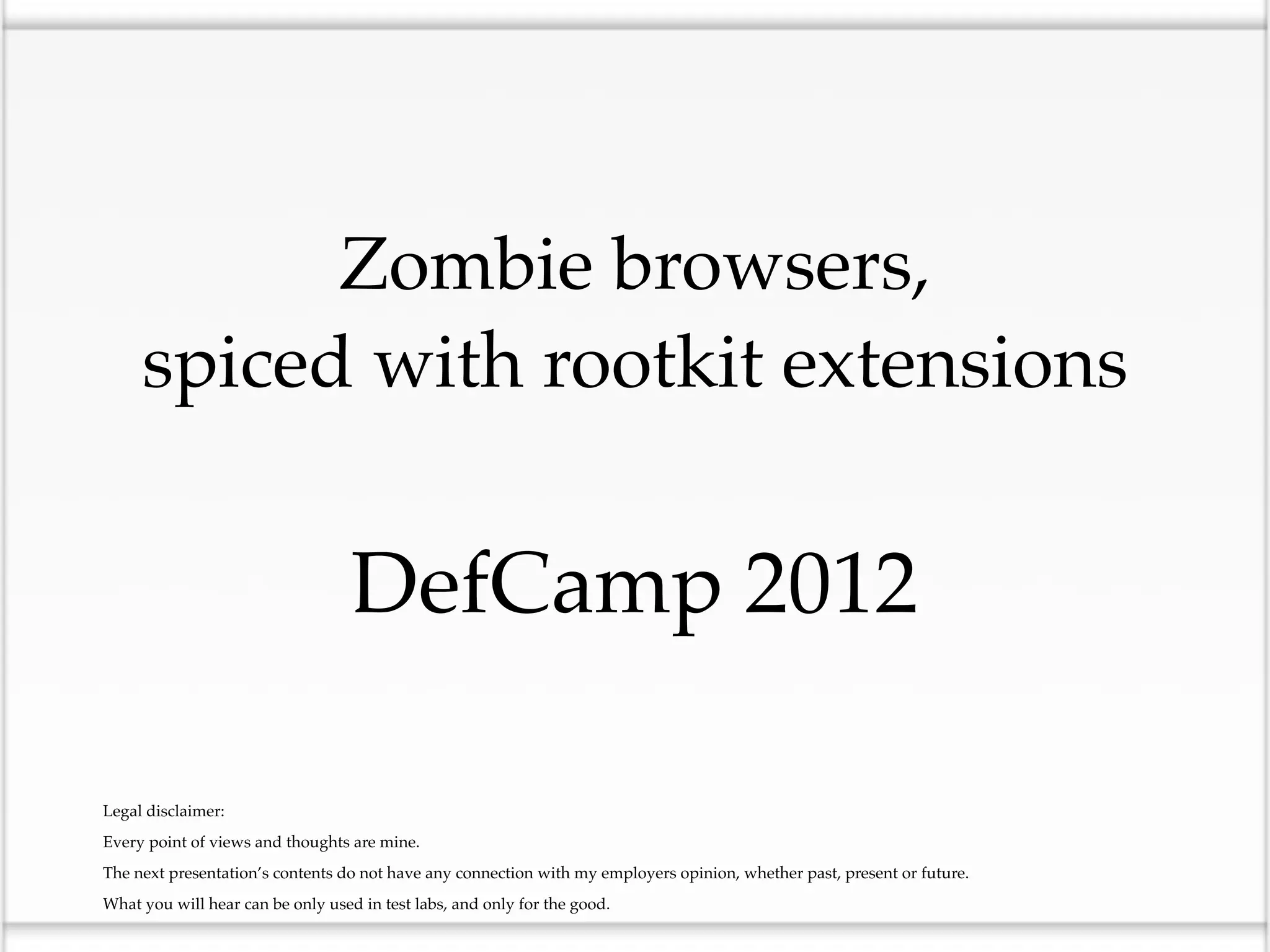Zombie browsers,
         spiced with rootkit extensions


                                       DefCamp 2012

•   Legal disclaimer:

•   Every point of views and thoughts are mine.

•   The next presentation’s contents do not have any connection with my employers opinion, whether past, present or future.

•   What you will hear can be only used in test labs, and only for the good.
 