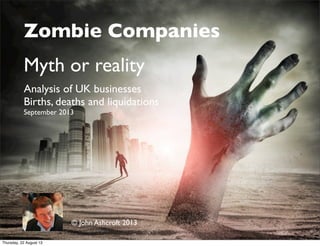 Zombie Companies
Myth or reality
Analysis of UK businesses
Births, deaths and liquidations
September 2013
© John Ashcroft 2013
Thursday, 22 August 13
 