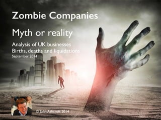 Zombie Companies 
Myth or reality 
Analysis of UK businesses 
Births, deaths and liquidations 
September 2014 
© John Ashcroft 2014 
 