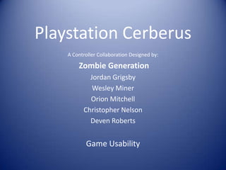Playstation Cerberus
A Controller Collaboration Designed by:

Zombie Generation
Jordan Grigsby
Wesley Miner
Orion Mitchell
Christopher Nelson
Deven Roberts

Game Usability

 
