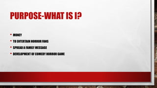 PURPOSE-WHAT IS I?
• MONEY
• TO ENTERTAIN HORROR FANS
• SPREAD A FAMILY MESSAGE
• DEVELOPMENT OF COMEDY HORROR GAME
 