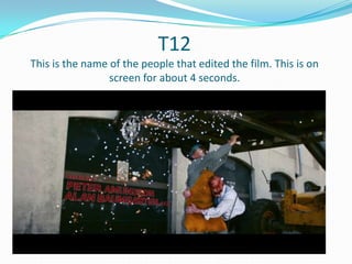 T12
This is the name of the people that edited the film. This is on
screen for about 4 seconds.

 