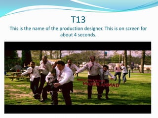 T13
This is the name of the production designer. This is on screen for
about 4 seconds.

 