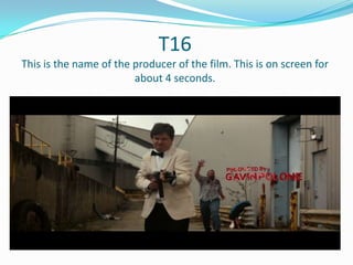 T16
This is the name of the producer of the film. This is on screen for
about 4 seconds.

 