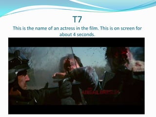 T7
This is the name of an actress in the film. This is on screen for
about 4 seconds.

 