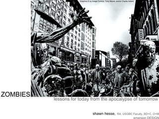 ZOMBIES 
lessons for today from the apocalypse of tomorrow 
Graphics © by Image Comics, Tony Moore, and/or Charlie Adlard 
shawnhesse, RA, USGBC Faculty, BD+C, O+M 
emersion DESIGN  