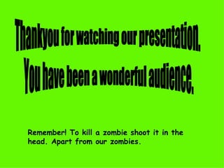 Thankyou for watching our presentation. You have been a wonderful audience. Remember! To kill a zombie shoot it in the head. Apart from our zombies.   