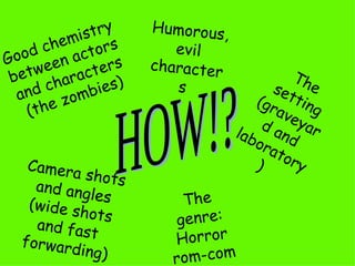 HOW!? Good chemistry between actors and characters (the zombies) Humorous, evil characters  The setting (graveyard and laboratory)  Camera shots and angles (wide shots and fast forwarding) The genre: Horror rom-com 