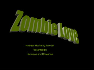 Zombie Love Haunted House by Axe Girl Presented By Hermione and Roseanne 