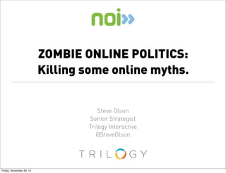 ZOMBIE ONLINE POLITICS:
                          Killing some online myths.


                                      Steve Olson
                                  Senior Strategist
                                  Trilogy Interactive
                                     @SteveOlson


                                 TRIL            GY
Friday, November 30, 12
 