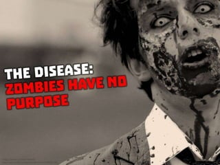 The Disease: Zombies have no purpose
 