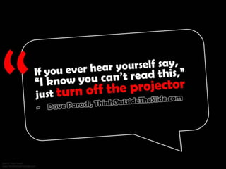 If you ever hear yourself say, “I know you can’t read this,” just turn off the projector. - Dave Paradi, ThinkOutsideTheSlide.com
 