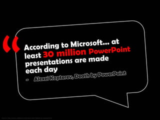 According to Microsoft... at least 30 million PowerPoint presentations are made each day. Source: Alexei Kapterev, Death by
PowerPoint http://www.slideshare.net/thecroaker/death-by-powerpoint/
 
