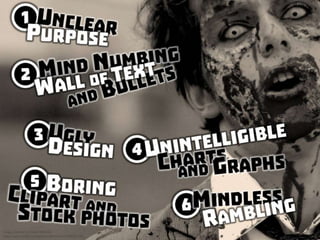 Are you a PowerPoint Zombie? (1) unclear purpose, (2) mind numbing wall of text and bullets, (3) ugly design, (4) unintelligible
charts and graphs, (5) boring clipart and stock photos, (6) mindless rambling
 