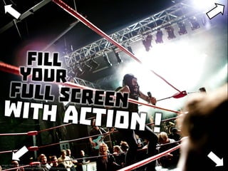 Fill your full screen with action!
 