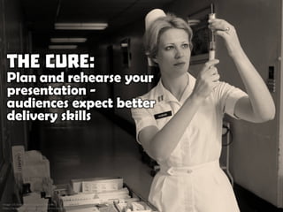 The Cure: Plan and rehearse your presentation - audiences expect better delivery skills
 