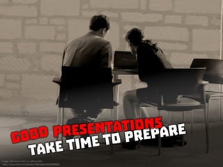 Good presentations take time to prepare
 