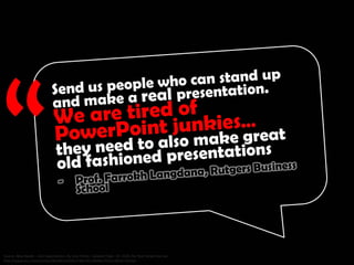 Send us people who can stand up and make a real presentation. We are tired of PowerPoint junkies... they need to also make
great old fashioned presentations. - Prof. Farrokh Langdana, Rutgers Business School
 