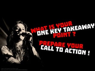 What is your one key takeaway point? Prepare you call to action!
 