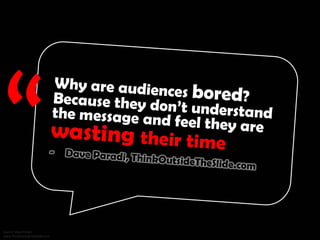 Why are audiences bored? Because they don’t understand the message and feel they are wasting their time. - Dave Paradi,
ThinkOutsideTheSlide.com
 