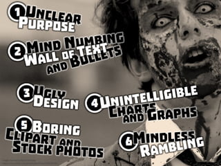 Are you a PowerPoint Zombie? (1) unclear purpose, (2) mind numbing wall of text and bullets, (3) ugly design, (4) unintelligible
charts and graphs, (5) boring clipart and stock photos, (6) mindless rambling
 