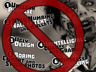 Are you a PowerPoint Zombie? (1) unclear purpose, (2) mind numbing wall of text and bullets, (3) ugly design, (4) unintelligible
charts and graphs, (5) boring clipart and stock photos, (6) mindless rambling
 