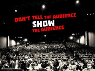 Don’t tell the audience. Show the audience
 