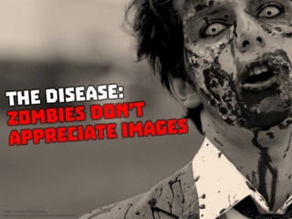 The Disease: Zombies don’t appreciate images
 